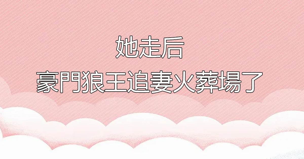 她走後，豪門狼王追妻火葬場了