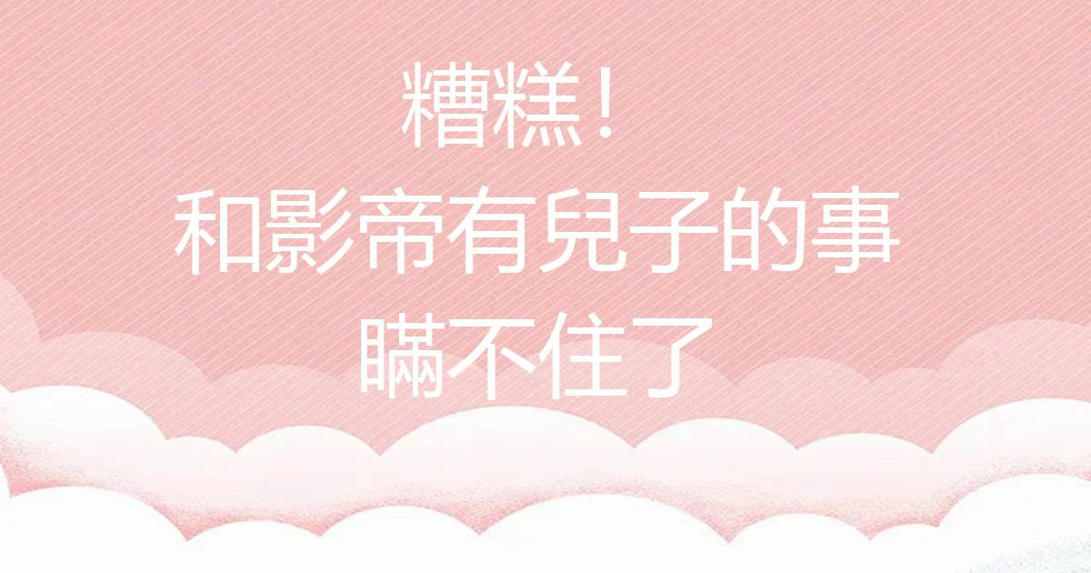 糟糕!和影帝有兒子的事瞞不住了